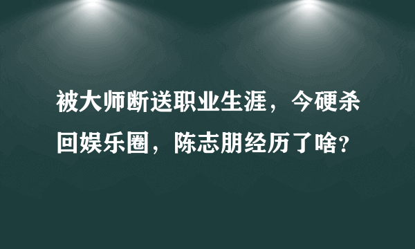 被大师断送职业生涯，今硬杀回娱乐圈，陈志朋经历了啥？