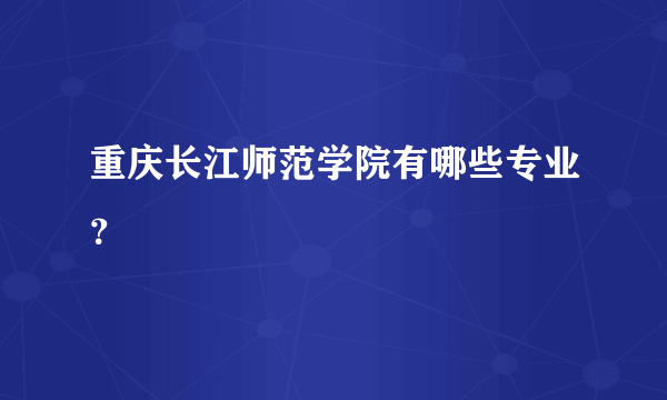 重庆长江师范学院有哪些专业？