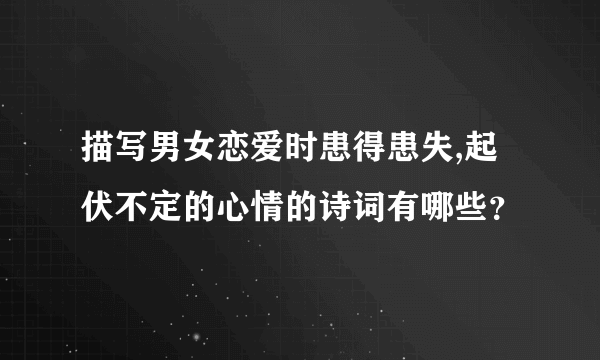 描写男女恋爱时患得患失,起伏不定的心情的诗词有哪些？