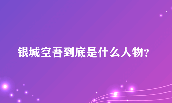 银城空吾到底是什么人物？