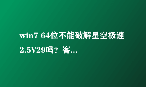 win7 64位不能破解星空极速2.5V29吗？客服这样告诉我的！