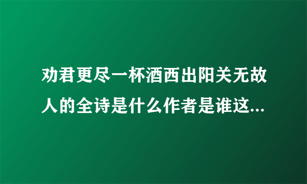 劝君更尽一杯酒西出阳关无故人的全诗是什么作者是谁这两句话的意思是什么