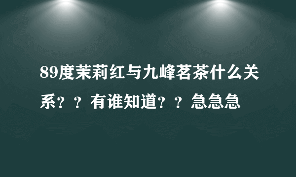 89度茉莉红与九峰茗茶什么关系？？有谁知道？？急急急