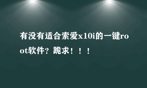 有没有适合索爱x10i的一键root软件？跪求！！！