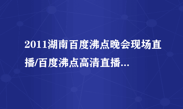 2011湖南百度沸点晚会现场直播/百度沸点高清直播/湖南沸点晚会全程高清直播观看