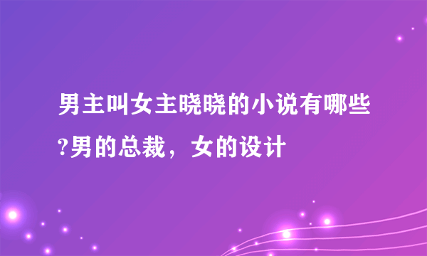 男主叫女主晓晓的小说有哪些?男的总裁，女的设计