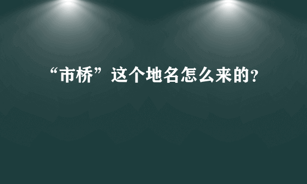 “市桥”这个地名怎么来的？