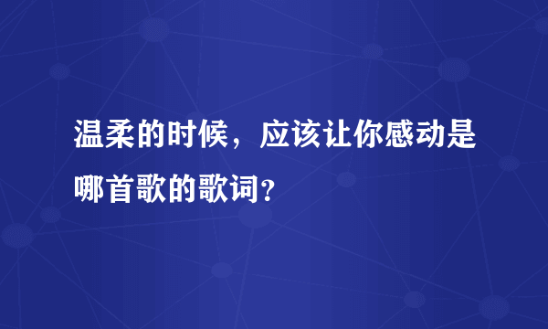 温柔的时候，应该让你感动是哪首歌的歌词？