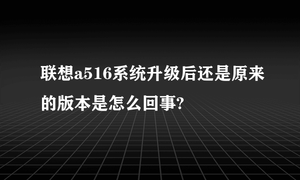 联想a516系统升级后还是原来的版本是怎么回事?