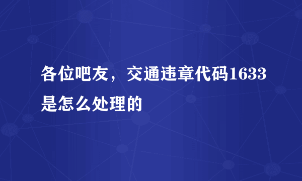 各位吧友，交通违章代码1633是怎么处理的