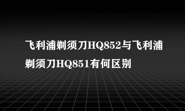 飞利浦剃须刀HQ852与飞利浦剃须刀HQ851有何区别