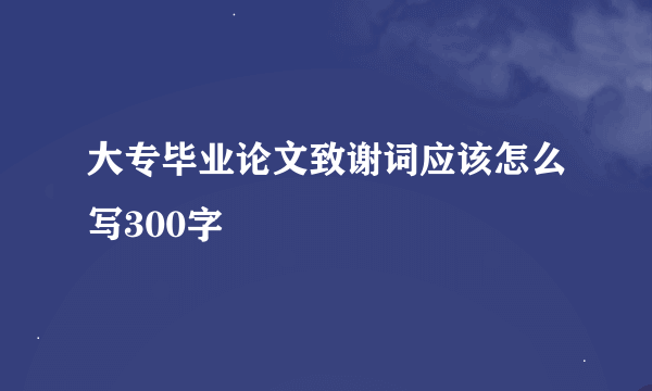 大专毕业论文致谢词应该怎么写300字