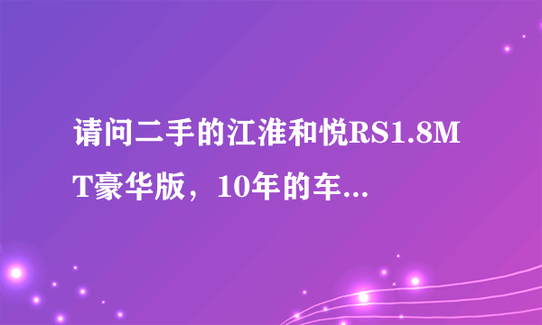 请问二手的江淮和悦RS1.8MT豪华版，10年的车，大概跑了4万公里，家用，报价5万元可以入手值吗？