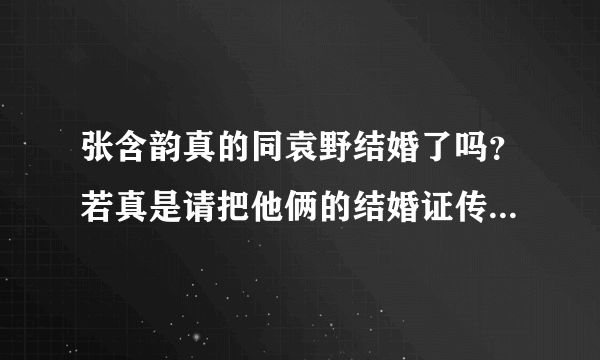 张含韵真的同袁野结婚了吗？若真是请把他俩的结婚证传上谢谢！