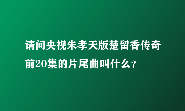 请问央视朱孝天版楚留香传奇前20集的片尾曲叫什么？