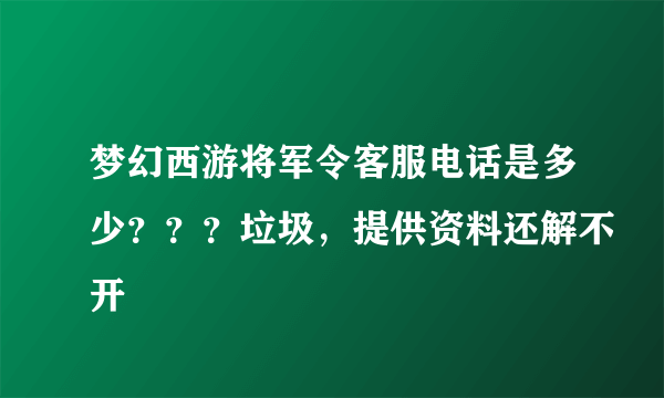 梦幻西游将军令客服电话是多少？？？垃圾，提供资料还解不开