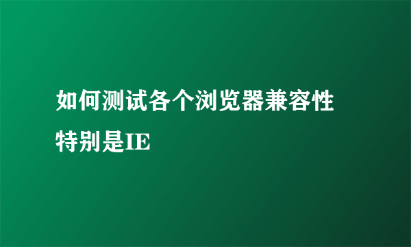 如何测试各个浏览器兼容性 特别是IE