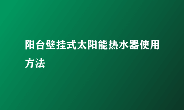 阳台壁挂式太阳能热水器使用方法