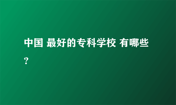 中国 最好的专科学校 有哪些？