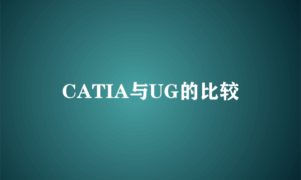 CATIA与UG的比较