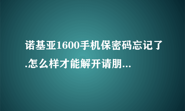 诺基亚1600手机保密码忘记了.怎么样才能解开请朋友们帮助我谢谢