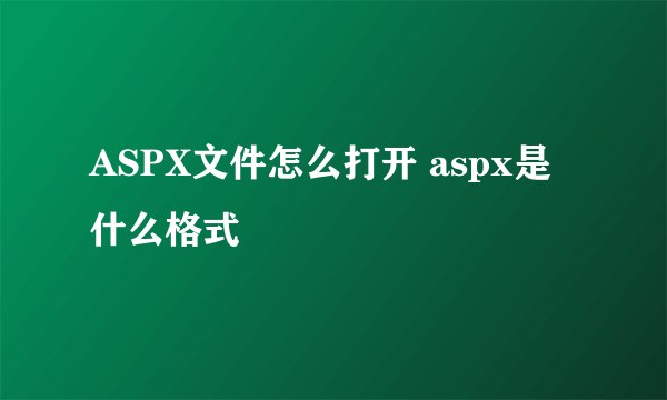 ASPX文件怎么打开 aspx是什么格式