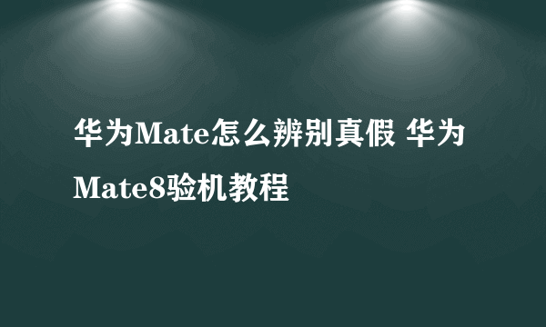 华为Mate怎么辨别真假 华为Mate8验机教程