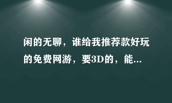 闲的无聊，谁给我推荐款好玩的免费网游，要3D的，能贴近魔兽世界的模式的最好了，玩那个玩惯了，西安谢谢