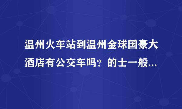 温州火车站到温州金球国豪大酒店有公交车吗？的士一般要多久？知道的帮帮忙谢啦。