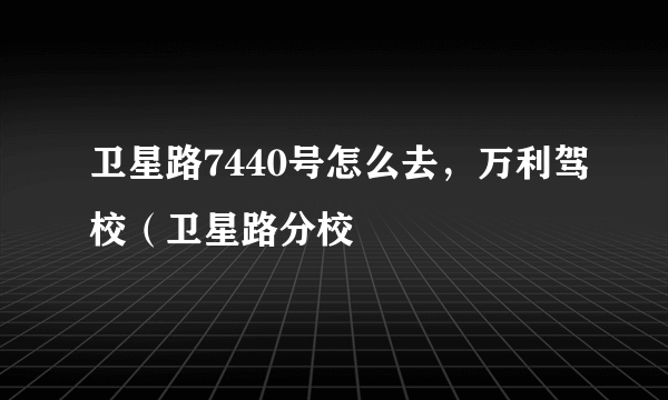 卫星路7440号怎么去，万利驾校（卫星路分校