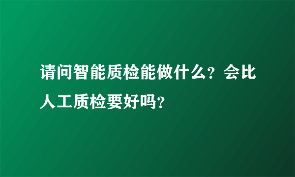 请问智能质检能做什么？会比人工质检要好吗？