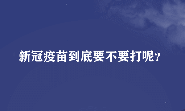 新冠疫苗到底要不要打呢？