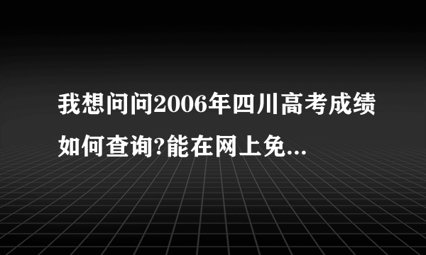 我想问问2006年四川高考成绩如何查询?能在网上免费查询吗?或者短信预定到时候发到我手机上?谢谢