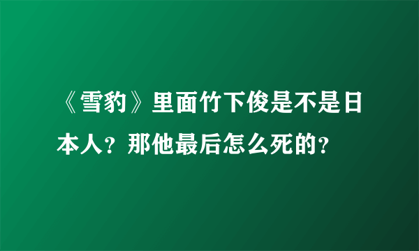 《雪豹》里面竹下俊是不是日本人？那他最后怎么死的？