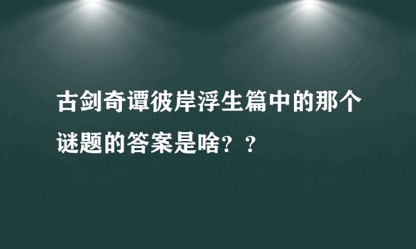 古剑奇谭彼岸浮生篇中的那个谜题的答案是啥？？