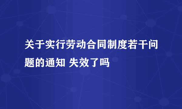 关于实行劳动合同制度若干问题的通知 失效了吗