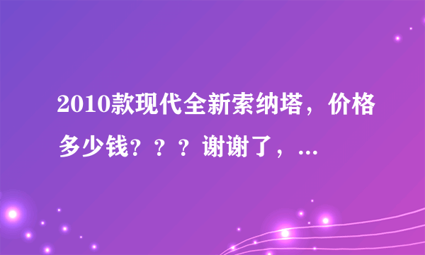 2010款现代全新索纳塔，价格多少钱？？？谢谢了，大神帮忙啊