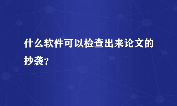 什么软件可以检查出来论文的抄袭？