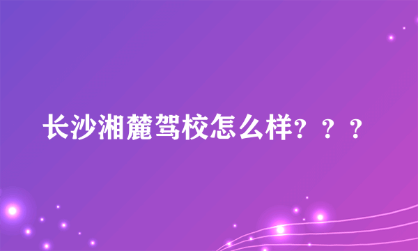 长沙湘麓驾校怎么样？？？