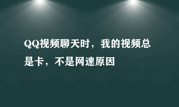 QQ视频聊天时，我的视频总是卡，不是网速原因