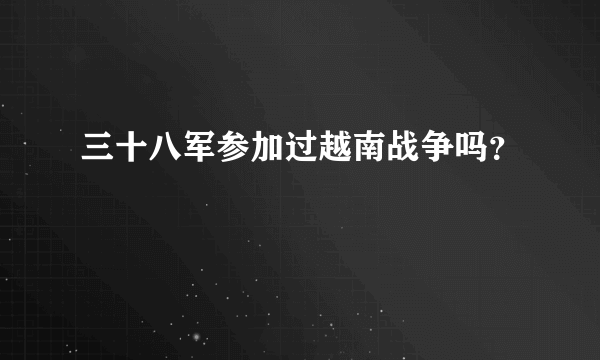 三十八军参加过越南战争吗？