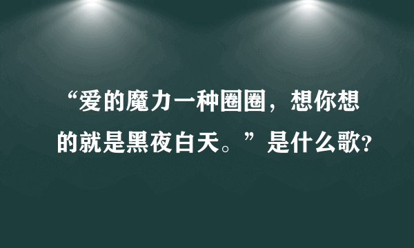 “爱的魔力一种圈圈，想你想的就是黑夜白天。”是什么歌？