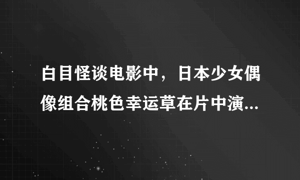 白目怪谈电影中，日本少女偶像组合桃色幸运草在片中演唱的主题曲以及当中还唱了一首好似护肤品广告类似