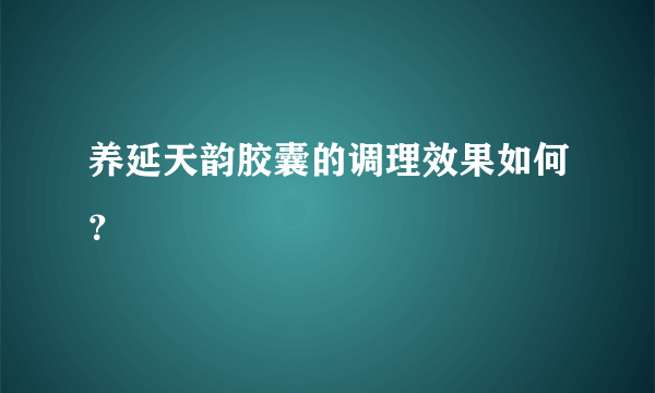 养延天韵胶囊的调理效果如何？