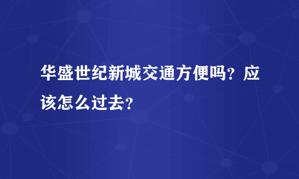 华盛世纪新城交通方便吗？应该怎么过去？