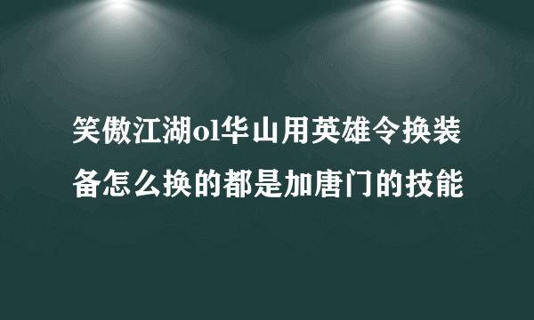 笑傲江湖ol华山用英雄令换装备怎么换的都是加唐门的技能