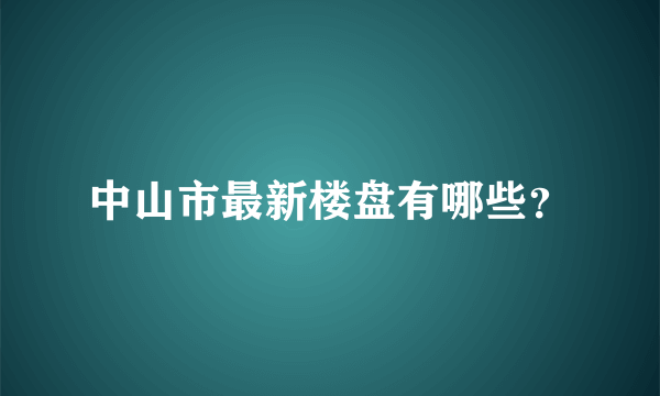 中山市最新楼盘有哪些？