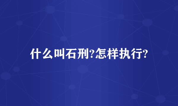 什么叫石刑?怎样执行?