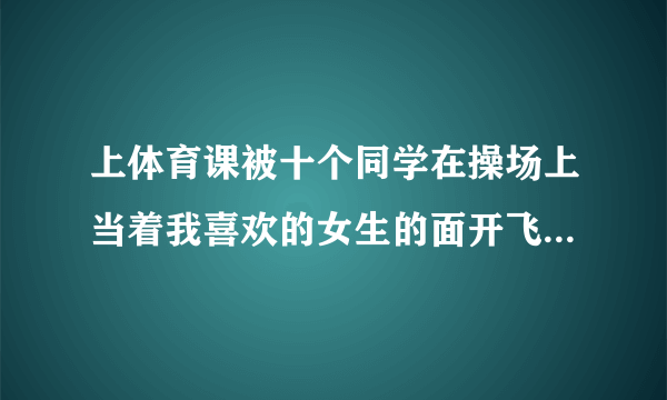 上体育课被十个同学在操场上当着我喜欢的女生的面开飞机了，她说我懦