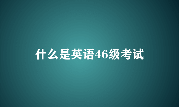 什么是英语46级考试